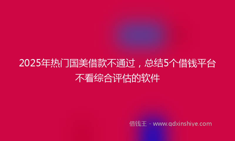 2025年热门国美借款不通过，总结5个借钱平台不看综合评估的软件