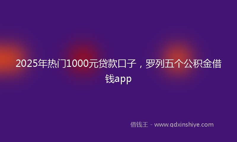 2025年热门1000元贷款口子，罗列五个公积金借钱app