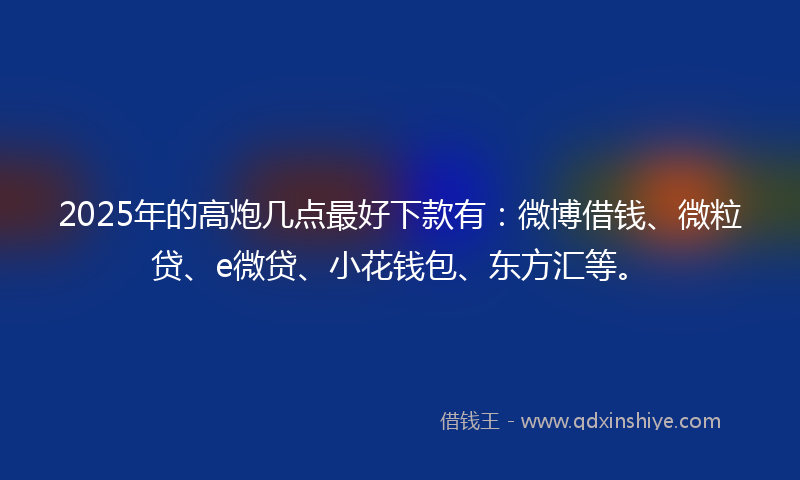 2025年的高炮几点最好下款有：微博借钱、微粒贷、e微贷、小花钱包、东方汇等。