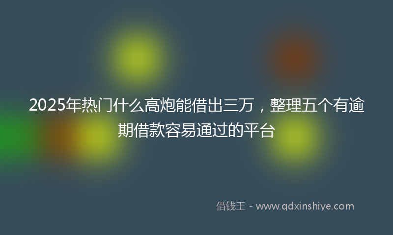 2025年热门什么高炮能借出三万，整理五个有逾期借款容易通过的平台