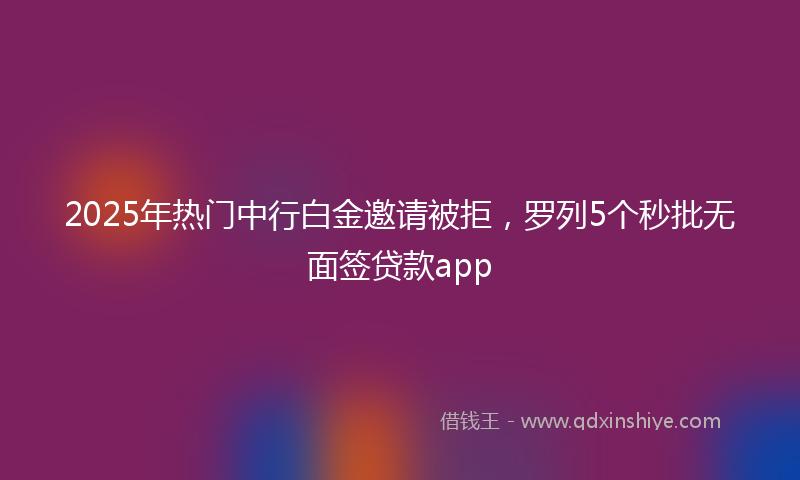 2025年热门中行白金邀请被拒，罗列5个秒批无面签贷款app