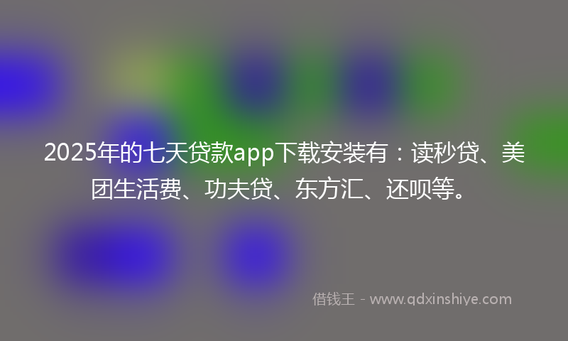 2025年的七天贷款app下载安装有：读秒贷、美团生活费、功夫贷、东方汇、还呗等。