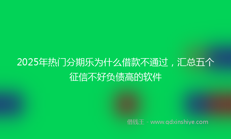2025年热门分期乐为什么借款不通过，汇总五个征信不好负债高的软件