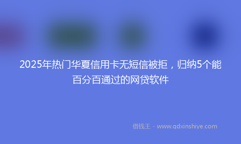 2025年热门华夏信用卡无短信被拒，归纳5个能百分百通过的网贷软件
