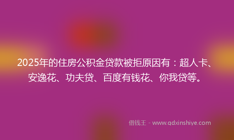 2025年的住房公积金贷款被拒原因有：超人卡、安逸花、功夫贷、百度有钱花、你我贷等。