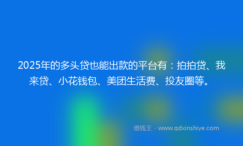 2025年的多头贷也能出款的平台有：拍拍贷、我来贷、小花钱包、美团生活费、投友圈等。