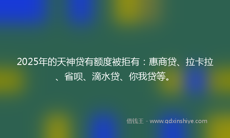 2025年的天神贷有额度被拒有：惠商贷、拉卡拉、省呗、滴水贷、你我贷等。