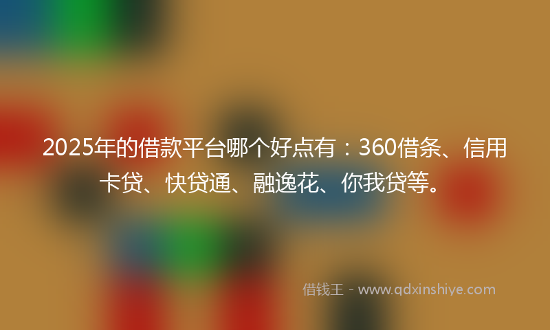2025年的借款平台哪个好点有：360借条、信用卡贷、快贷通、融逸花、你我贷等。