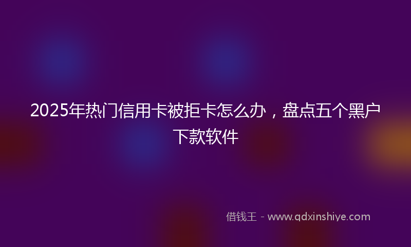 2025年热门信用卡被拒卡怎么办，盘点五个黑户下款软件