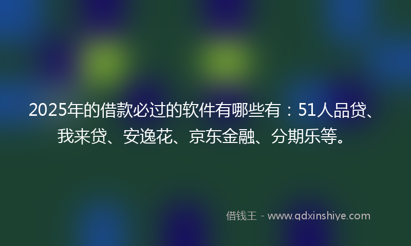 2025年的借款必过的软件有哪些有：51人品贷、我来贷、安逸花、京东金融、分期乐等。