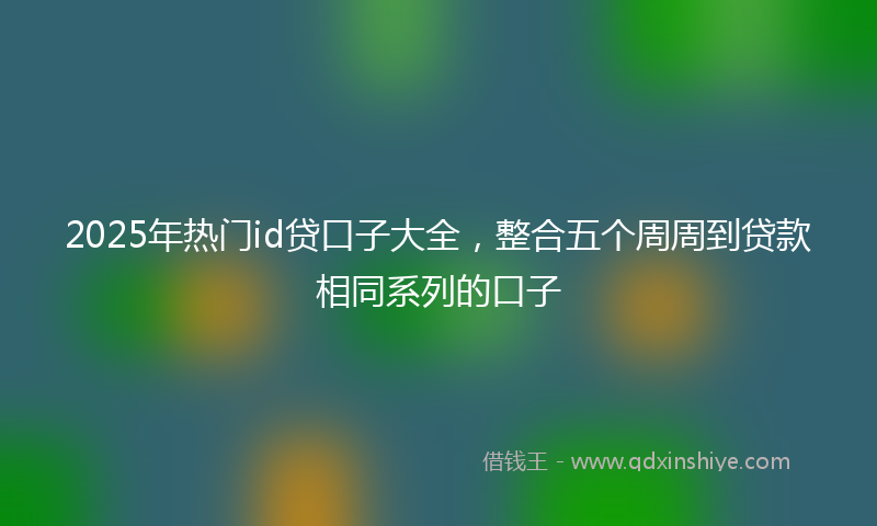 2025年热门id贷口子大全，整合五个周周到贷款相同系列的口子