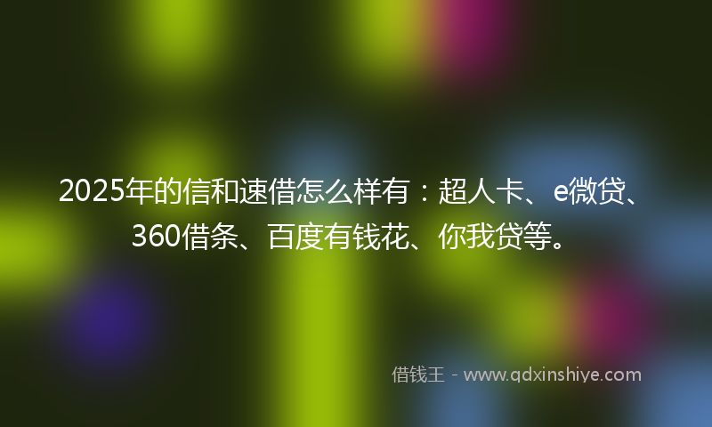 2025年的信和速借怎么样有：超人卡、e微贷、360借条、百度有钱花、你我贷等。