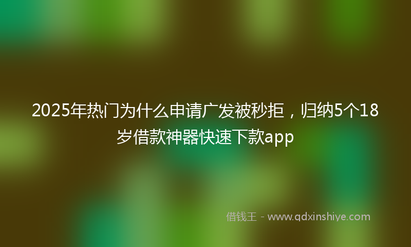 2025年热门为什么申请广发被秒拒，归纳5个18岁借款神器快速下款app