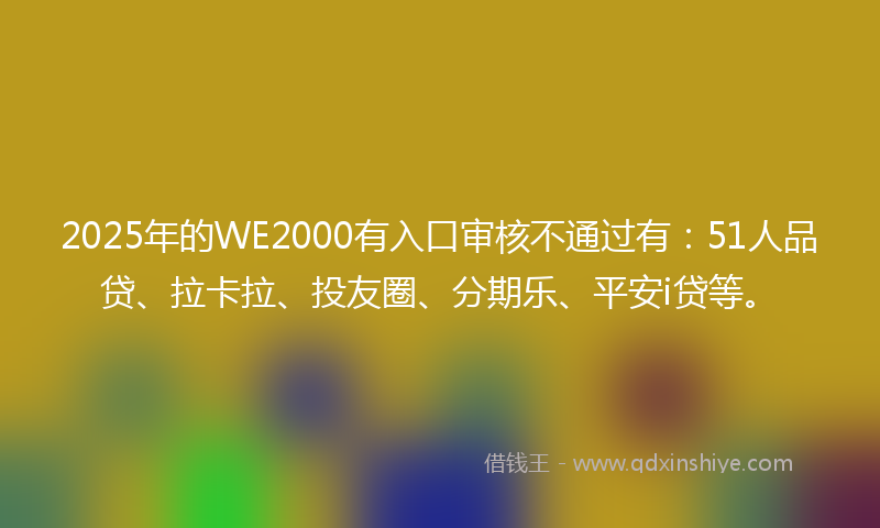 2025年的WE2000有入口审核不通过有：51人品贷、拉卡拉、投友圈、分期乐、平安i贷等。