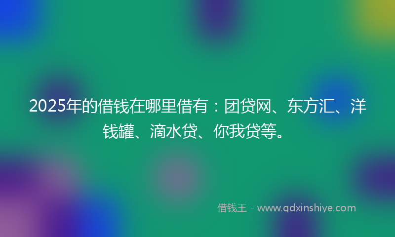 2025年的借钱在哪里借有：团贷网、东方汇、洋钱罐、滴水贷、你我贷等。