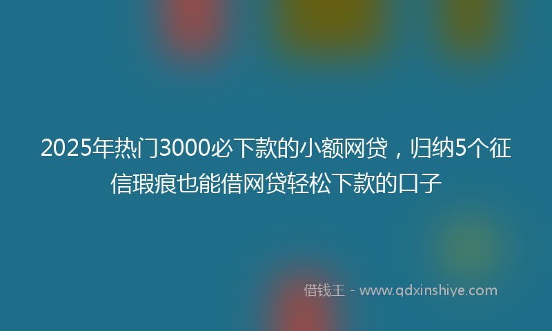 2025年热门3000必下款的小额网贷，归纳5个征信瑕疵也能借网贷轻松下款的口子