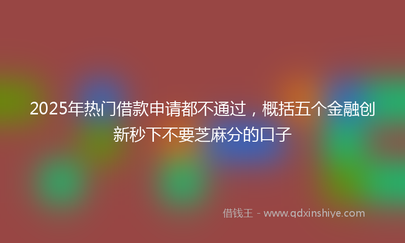 2025年热门借款申请都不通过，概括五个金融创新秒下不要芝麻分的口子