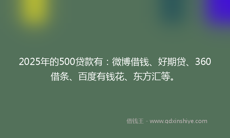 2025年的500贷款有：微博借钱、好期贷、360借条、百度有钱花、东方汇等。
