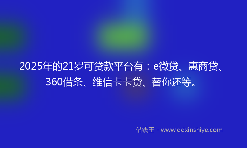 2025年的21岁可贷款平台有：e微贷、惠商贷、360借条、维信卡卡贷、替你还等。