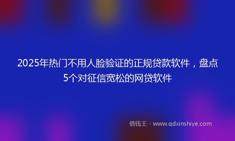 2025年热门不用人脸验证的正规贷款软件，盘点5个对征信宽松的网贷软件