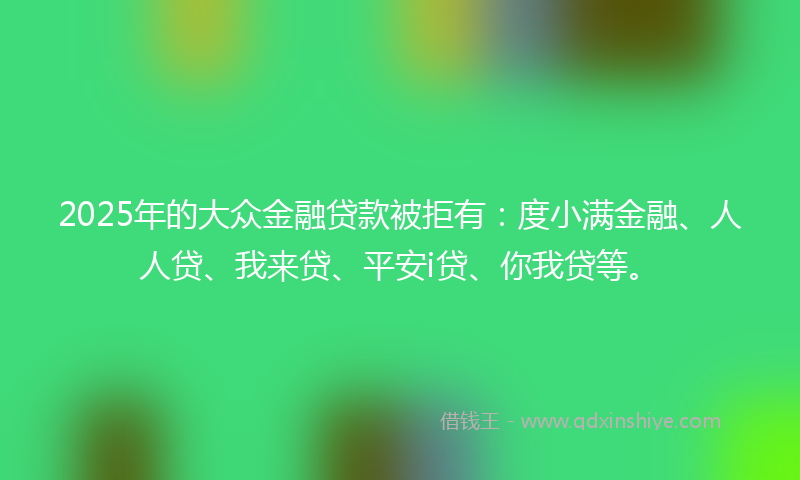 2025年的大众金融贷款被拒有：度小满金融、人人贷、我来贷、平安i贷、你我贷等。