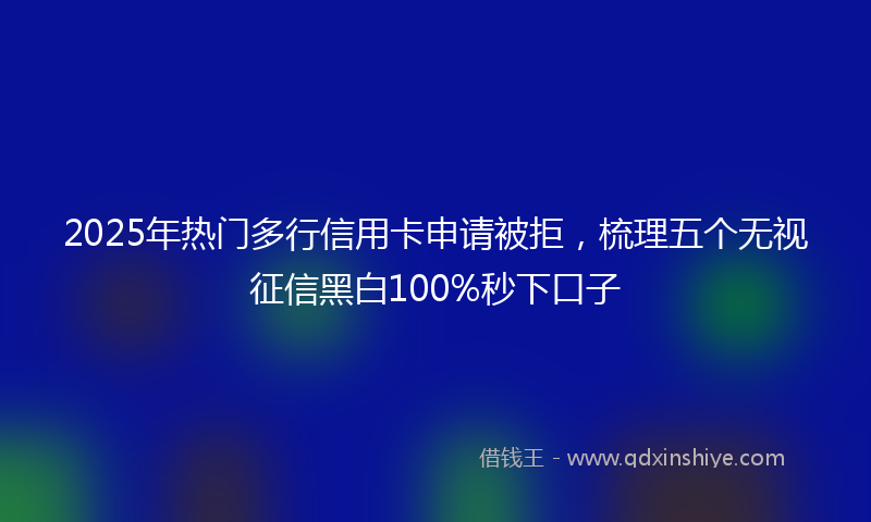 2025年热门多行信用卡申请被拒，梳理五个无视征信黑白100%秒下口子