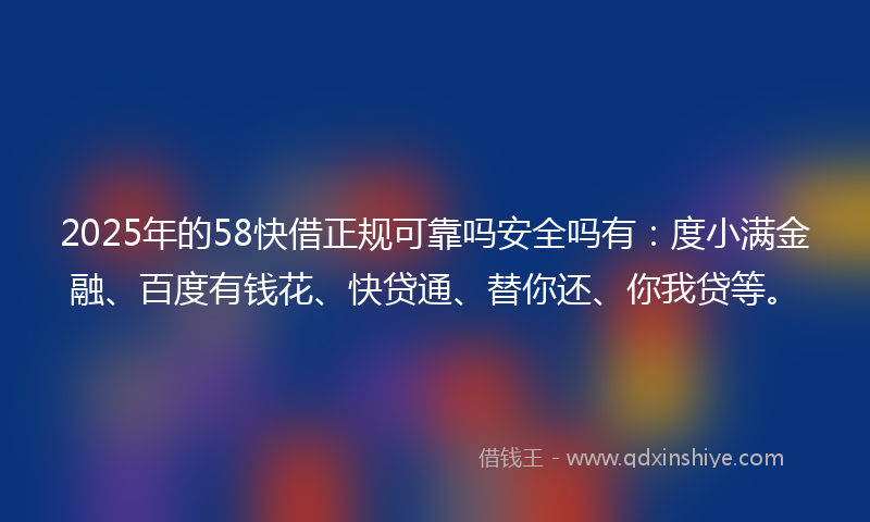 2025年的58快借正规可靠吗安全吗有：度小满金融、百度有钱花、快贷通、替你还、你我贷等。