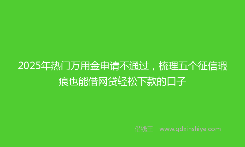 2025年热门万用金申请不通过，梳理五个征信瑕疵也能借网贷轻松下款的口子
