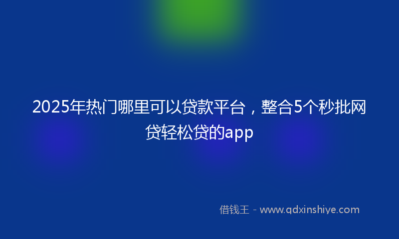 2025年热门哪里可以贷款平台，整合5个秒批网贷轻松贷的app