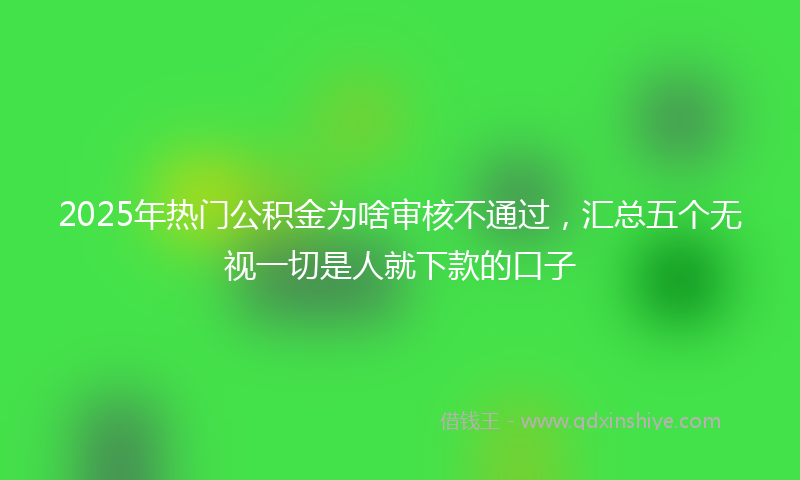 2025年热门公积金为啥审核不通过，汇总五个无视一切是人就下款的口子