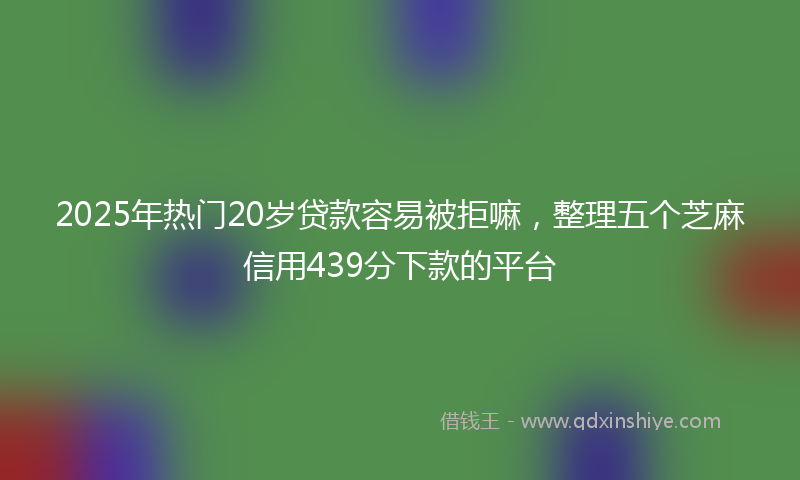 2025年热门20岁贷款容易被拒嘛，整理五个芝麻信用439分下款的平台
