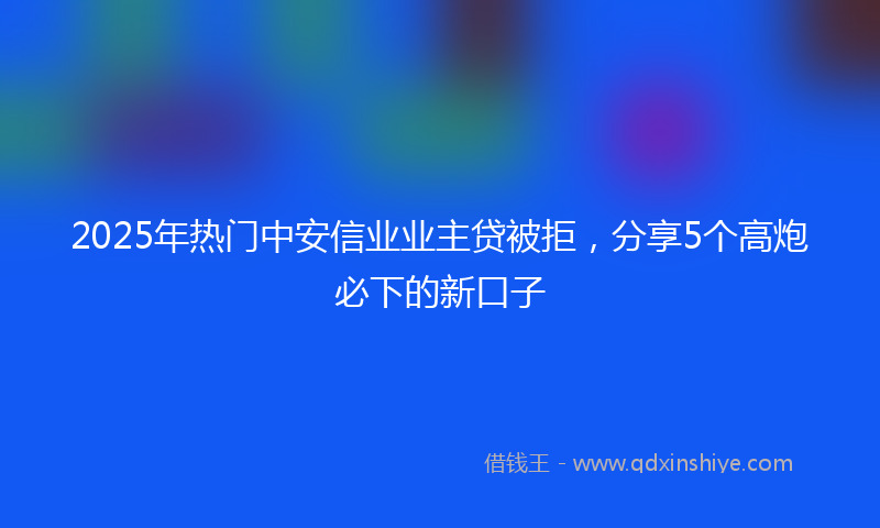 2025年热门中安信业业主贷被拒，分享5个高炮必下的新口子