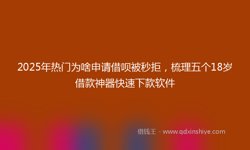 2025年热门为啥申请借呗被秒拒，梳理五个18岁借款神器快速下款软件