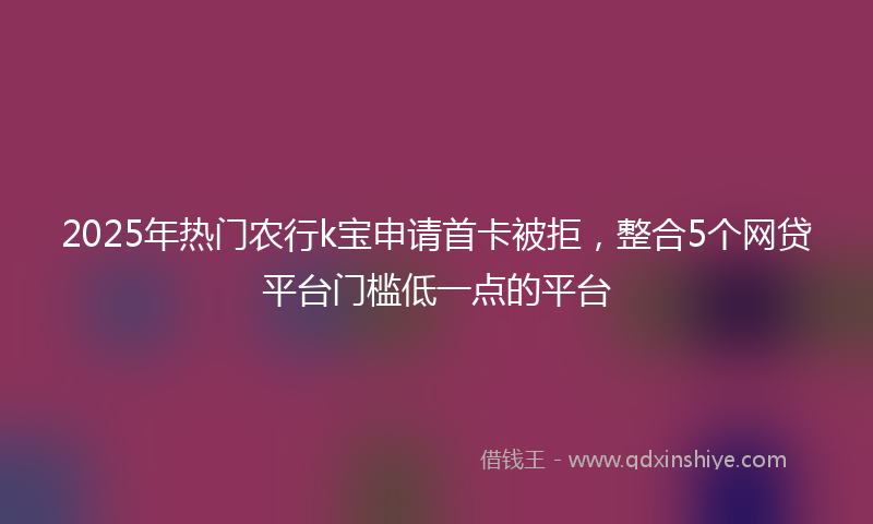 2025年热门农行k宝申请首卡被拒，整合5个网贷平台门槛低一点的平台