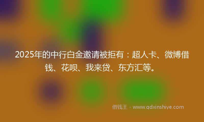 2025年的中行白金邀请被拒有：超人卡、微博借钱、花呗、我来贷、东方汇等。