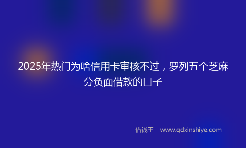 2025年热门为啥信用卡审核不过，罗列五个芝麻分负面借款的口子