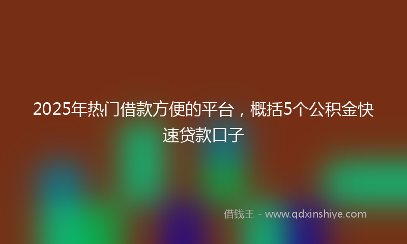 2025年热门借款方便的平台，概括5个公积金快速贷款口子