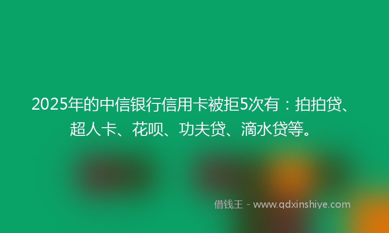 2025年的中信银行信用卡被拒5次有：拍拍贷、超人卡、花呗、功夫贷、滴水贷等。
