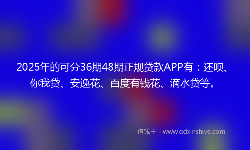 2025年的可分36期48期正规贷款APP有：还呗、你我贷、安逸花、百度有钱花、滴水贷等。