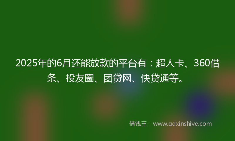 2025年的6月还能放款的平台有：超人卡、360借条、投友圈、团贷网、快贷通等。