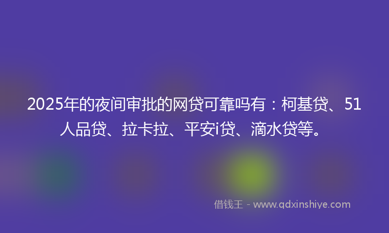 2025年的夜间审批的网贷可靠吗有：柯基贷、51人品贷、拉卡拉、平安i贷、滴水贷等。