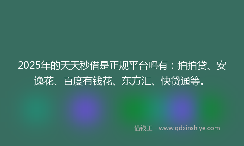 2025年的天天秒借是正规平台吗有：拍拍贷、安逸花、百度有钱花、东方汇、快贷通等。