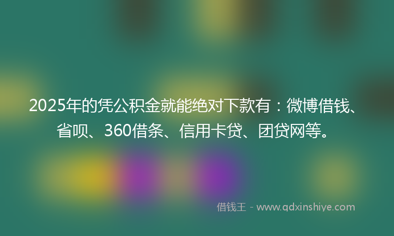 2025年的凭公积金就能绝对下款有：微博借钱、省呗、360借条、信用卡贷、团贷网等。