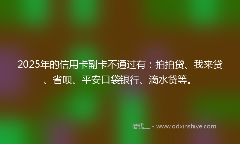 2025年的信用卡副卡不通过有：拍拍贷、我来贷、省呗、平安口袋银行、滴水贷等。