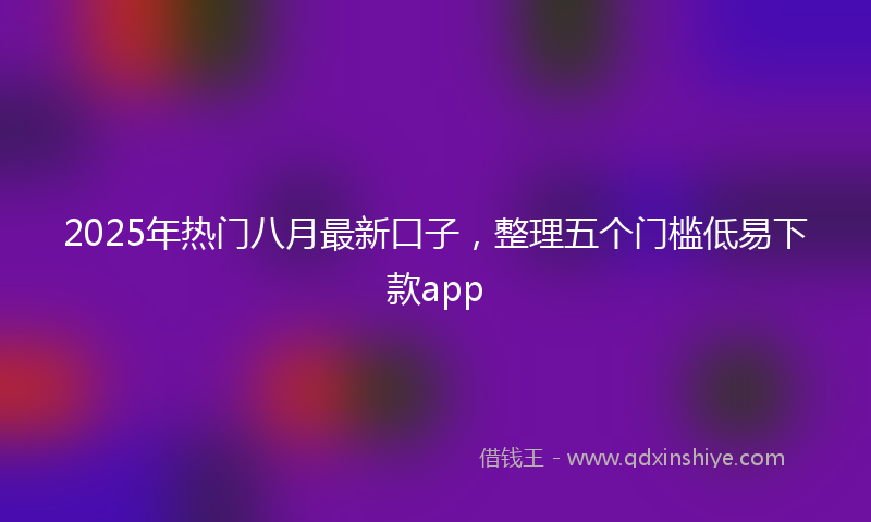 2025年热门八月最新口子，整理五个门槛低易下款app