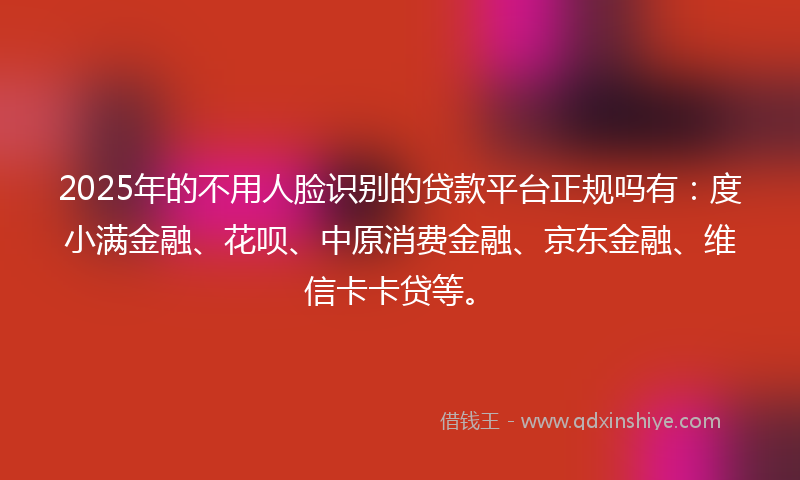 2025年的不用人脸识别的贷款平台正规吗有：度小满金融、花呗、中原消费金融、京东金融、维信卡卡贷等。