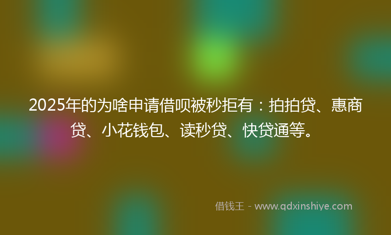 2025年的为啥申请借呗被秒拒有：拍拍贷、惠商贷、小花钱包、读秒贷、快贷通等。