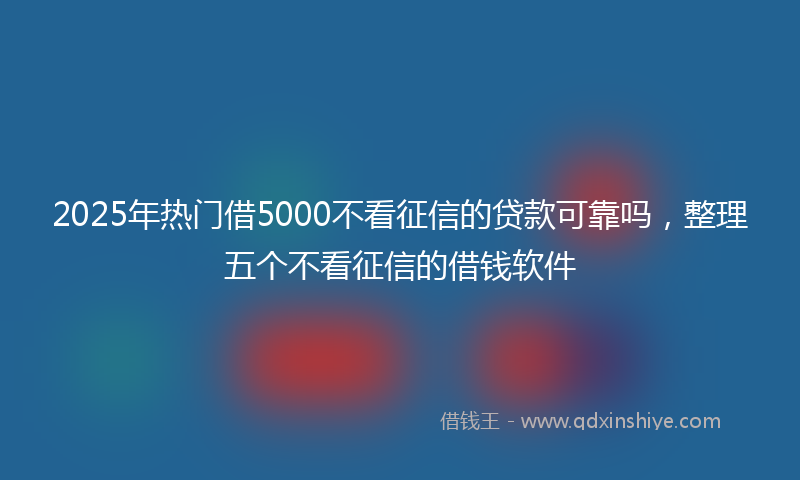 2025年热门借5000不看征信的贷款可靠吗，整理五个不看征信的借钱软件