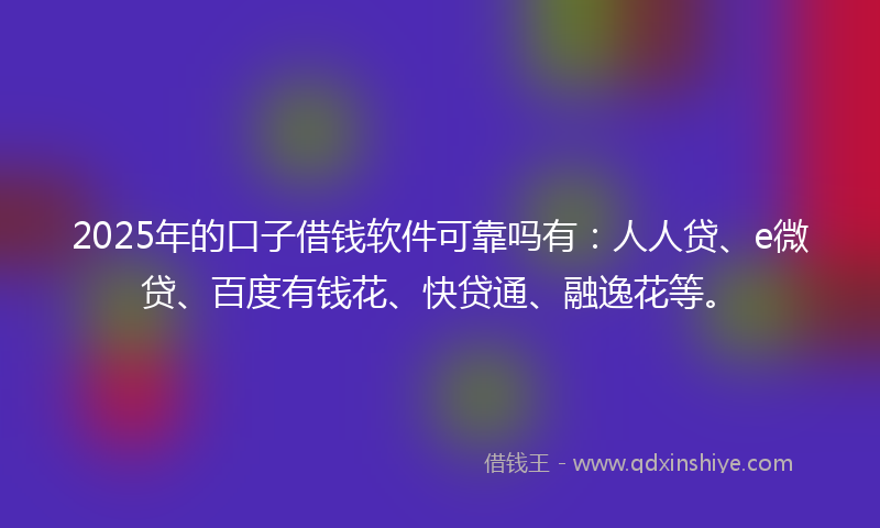 2025年的口子借钱软件可靠吗有：人人贷、e微贷、百度有钱花、快贷通、融逸花等。