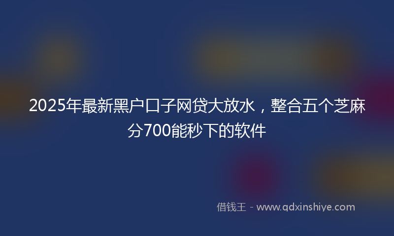 2025年最新黑户口子网贷大放水，整合五个芝麻分700能秒下的软件